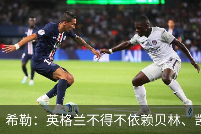 希勒：英格兰不得不依赖贝林、凯恩和安德森的才华来赢球