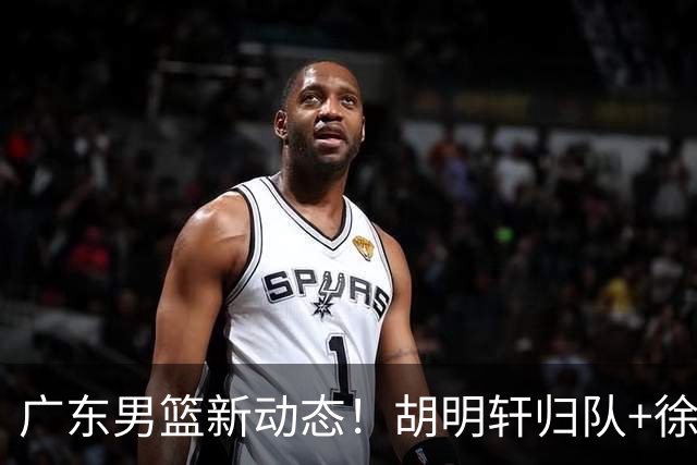 广东男篮新动态！胡明轩归队+徐杰黄明依赴美特训，四人合同到期