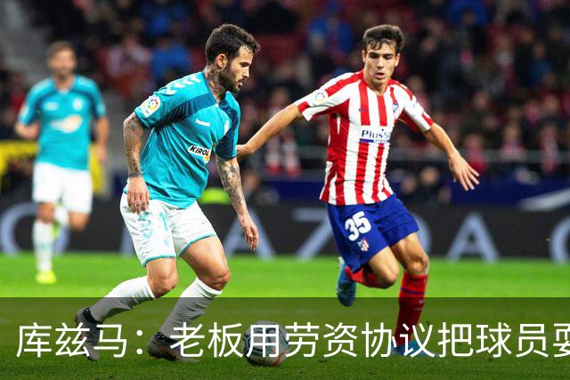 库兹马：老板用劳资协议把球员耍得团团转 还包装成为了联盟均衡
