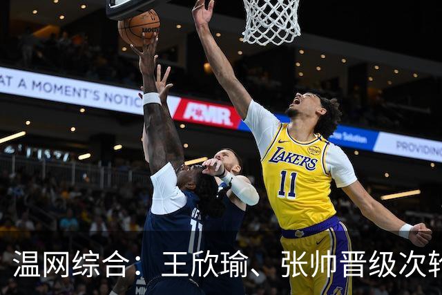 温网综合：王欣瑜、张帅晋级次轮 郑钦文、吴易昺“一轮游”