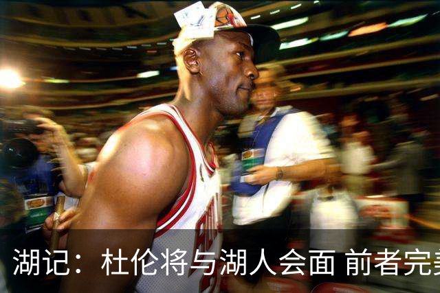 湖记：杜伦将与湖人会面 前者完美契合东契奇“A级中锋”的要求