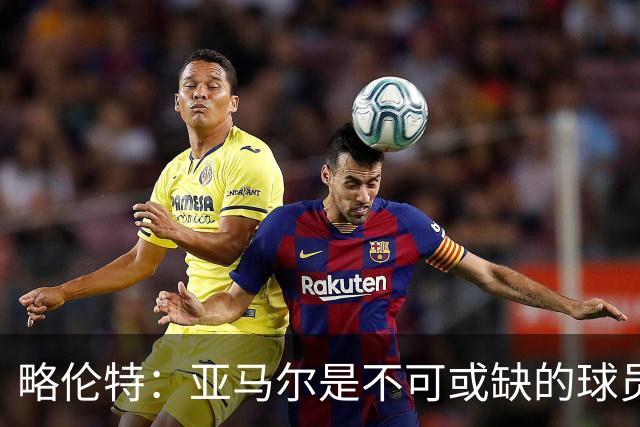 略伦特：亚马尔是不可或缺的球员 他能凭一己之力改变比赛走向