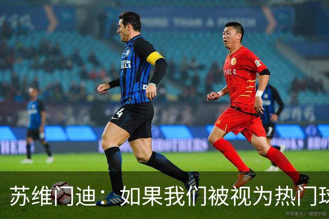 苏维门迪：如果我们被视为热门球队，那是因为这是我们应得的
