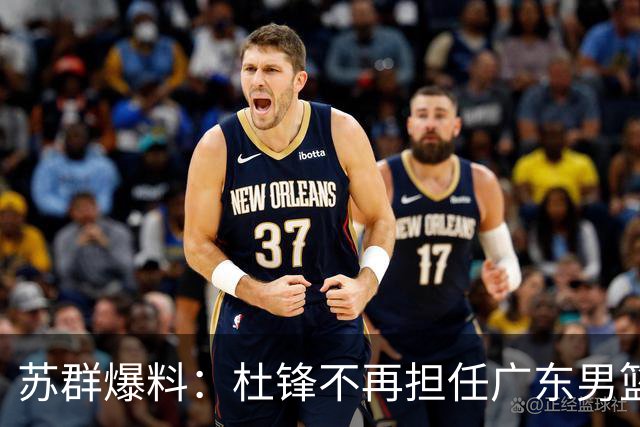 苏群爆料：杜锋不再担任广东男篮主帅，并且说出一个充分的理由