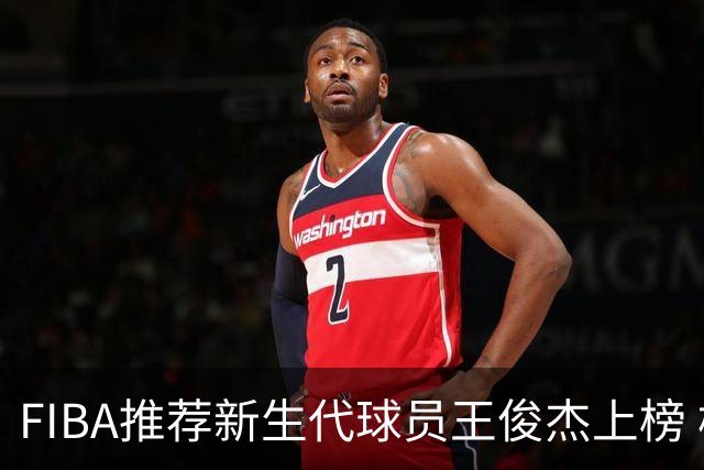 FIBA推荐新生代球员王俊杰上榜 杨瀚森有望成世界级球星
